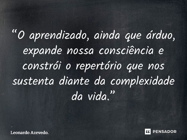 ⁠“O aprendizado, ainda que árduo, expande nossa consciência e constrói o repertório que nos sustenta diante da complexidade da vida.”... Frase de Leonardo Azevedo..