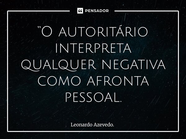 ⁠“O autoritário interpreta qualquer negativa como afronta pessoal.... Frase de Leonardo Azevedo..