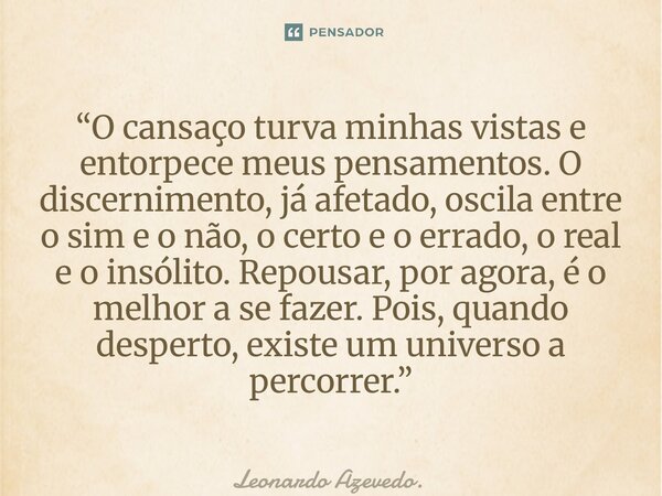 “O cansaço turva minhas vistas e entorpece meus pensamentos. O discernimento, já afetado, oscila entre o sim e o não, o certo e o errado, o real e o insólito. ... Frase de Leonardo Azevedo..