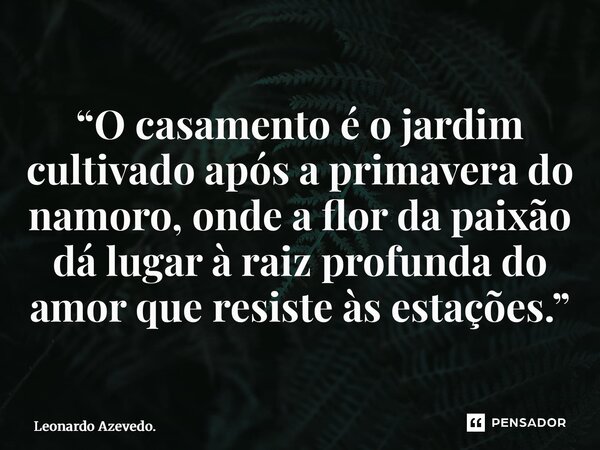 “⁠O casamento é o jardim cultivado após a primavera do namoro, onde a flor da paixão dá lugar à raiz profunda do amor que resiste às estações.”... Frase de Leonardo Azevedo..