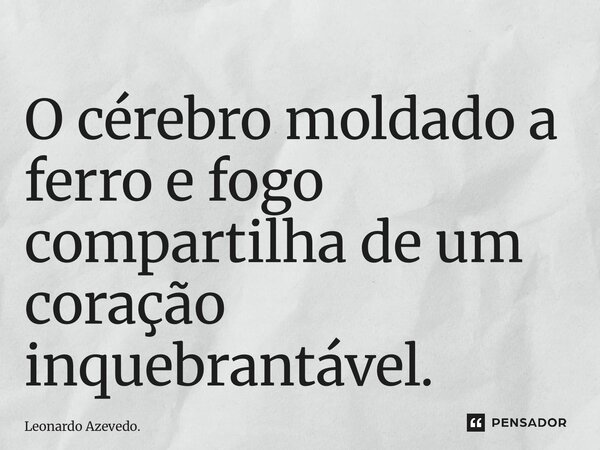 ⁠O cérebro moldado a ferro e fogo compartilha de um coração inquebrantável.... Frase de Leonardo Azevedo..