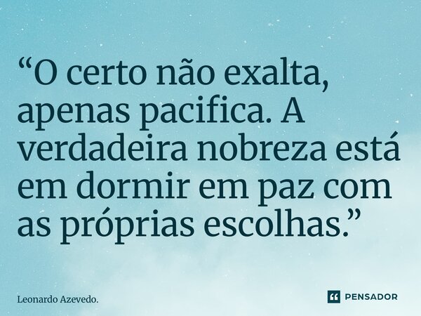 ⁠“O certo não exalta, apenas pacifica. A verdadeira nobreza está em dormir em paz com as próprias escolhas.”... Frase de Leonardo Azevedo..