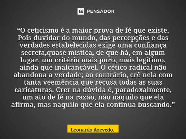 “O ceticismo é a maior prova de fé que existe. Pois duvidar do mundo, das percepções e das verdades estabelecidas exige uma confiança secreta,quase mística, de... Frase de Leonardo Azevedo..