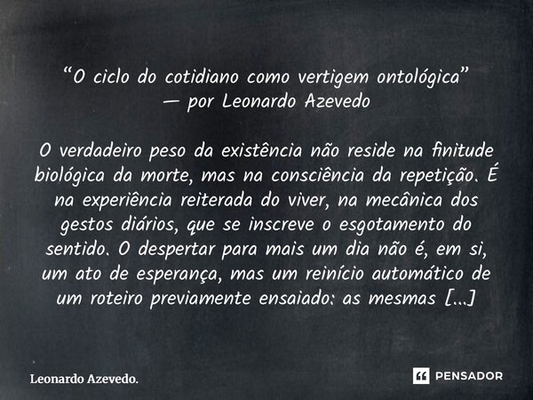 ⁠“O ciclo do cotidiano como vertigem ontológica” — por Leonardo Azevedo O verdadeiro peso da existência não reside na finitude biológica da morte, mas na consci... Frase de Leonardo Azevedo..