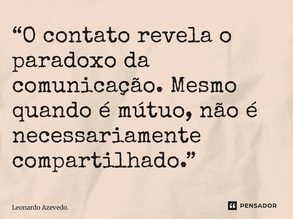 ⁠“O contato revela o paradoxo da comunicação. Mesmo quando é mútuo, não é necessariamente compartilhado.”... Frase de Leonardo Azevedo..