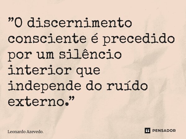 ⁠”O discernimento consciente é precedido por um silêncio interior que independe do ruído externo.”... Frase de Leonardo Azevedo..