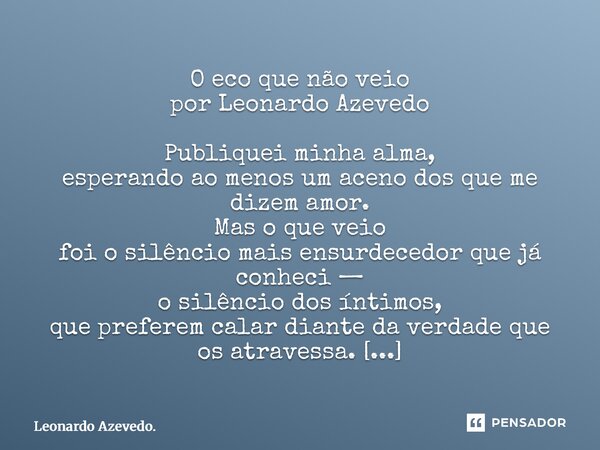 O eco que não veio por Leonardo Azevedo Publiquei minha alma, esperando ao menos um aceno dos que me dizem amor. Mas o que veio foi o silêncio mais ensurdecedo... Frase de Leonardo Azevedo..