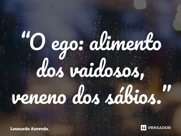 ⁠“O ego: alimento dos vaidosos, veneno dos sábios.”... Frase de Leonardo Azevedo..