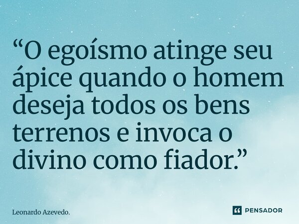 ⁠“O egoísmo atinge seu ápice quando o homem deseja todos os bens terrenos e invoca o divino como fiador.”... Frase de Leonardo Azevedo..