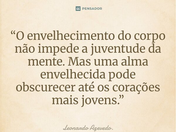 ⁠“O envelhecimento do corpo não impede a juventude da mente. Mas uma alma envelhecida pode obscurecer até os corações mais jovens.”... Frase de Leonardo Azevedo..