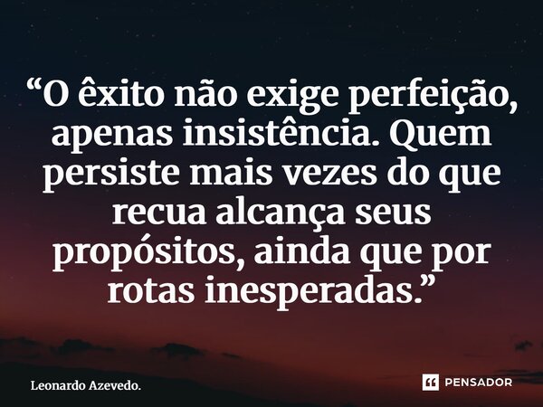 “O êxito não exige perfeição, apenas insistência. Quem persiste mais vezes do que recua alcança seus propósitos, ainda que por rotas inesperadas.”... Frase de Leonardo Azevedo..
