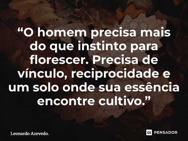 “⁠O homem precisa mais do que instinto para florescer. Precisa de vínculo, reciprocidade e um solo onde sua essência encontre cultivo.”... Frase de Leonardo Azevedo..