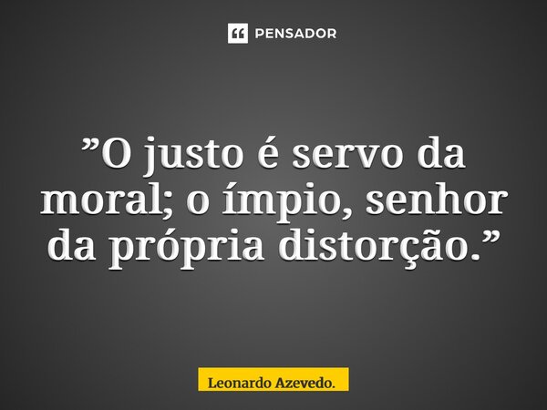 ⁠”O justo é servo da moral; o ímpio, senhor da própria distorção.”... Frase de Leonardo Azevedo..