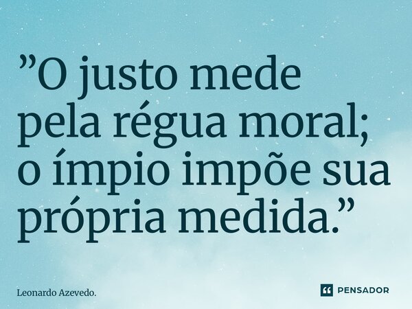 ⁠”O justo mede pela régua moral; o ímpio impõe sua própria medida.”... Frase de Leonardo Azevedo..