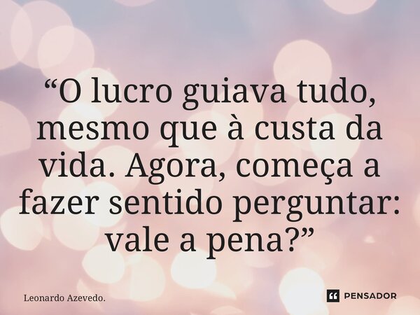 ⁠“O lucro guiava tudo, mesmo que à custa da vida. Agora, começa a fazer sentido perguntar: vale a pena?”... Frase de Leonardo Azevedo..