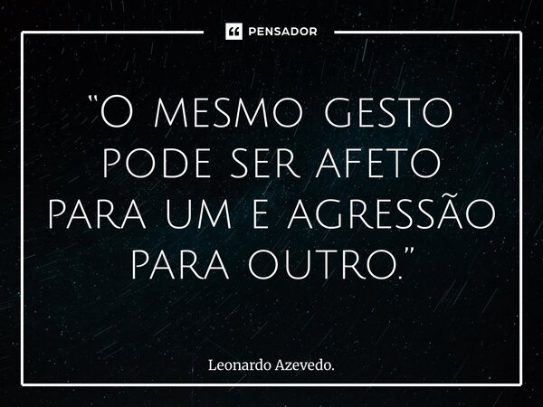 ⁠“O mesmo gesto pode ser afeto para um e agressão para outro.”... Frase de Leonardo Azevedo..