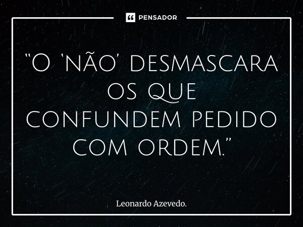 ⁠“O ‘não’ desmascara os que confundem pedido com ordem.”... Frase de Leonardo Azevedo..