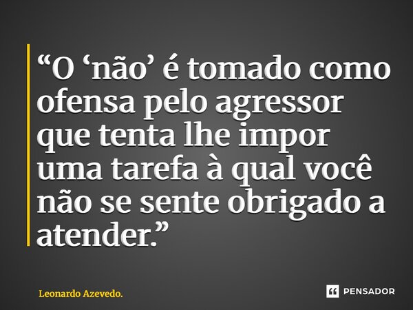 ⁠“O ‘não’ é tomado como ofensa pelo agressor que tenta lhe impor uma tarefa à qual você não se sente obrigado a atender.”... Frase de Leonardo Azevedo..