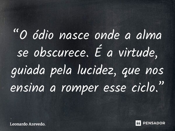 ⁠“O ódio nasce onde a alma se obscurece. É a virtude, guiada pela lucidez, que nos ensina a romper esse ciclo.”... Frase de Leonardo Azevedo..