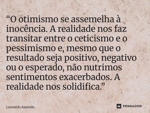 “O otimismo se assemelha à inocência. A realidade nos faz transitar entre o ceticismo e o pessimismo e, mesmo que o resultado seja positivo, negativo ou o espe... Frase de Leonardo Azevedo..