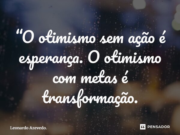 ⁠“O otimismo sem ação é esperança. O otimismo com metas é transformação.... Frase de Leonardo Azevedo..