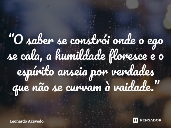 ⁠“O saber se constrói onde o ego se cala, a humildade floresce e o espírito anseia por verdades que não se curvam à vaidade.”... Frase de Leonardo Azevedo..