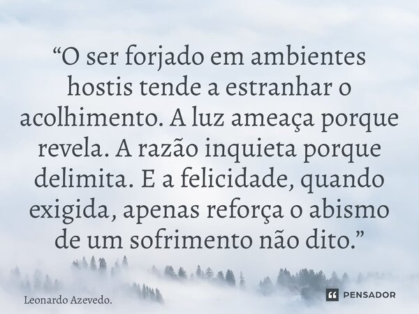 “O ser forjado em ambientes hostis tende a estranhar o acolhimento. A luz ameaça porque revela. A razão inquieta porque delimita. E a felicidade, quando exigid... Frase de Leonardo Azevedo..