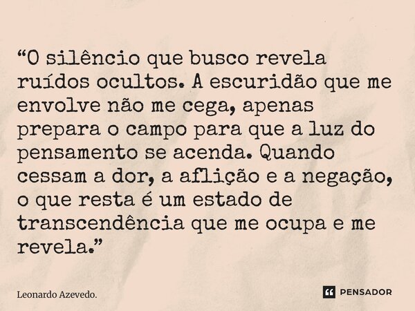 “⁠O silêncio que busco revela ruídos ocultos. A escuridão que me envolve não me cega, apenas prepara o campo para que a luz do pensamento se acenda. Quando cess... Frase de Leonardo Azevedo..