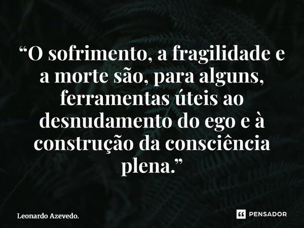 ⁠“O sofrimento, a fragilidade e a morte são, para alguns, ferramentas úteis ao desnudamento do ego e à construção da consciência plena.”... Frase de Leonardo Azevedo..