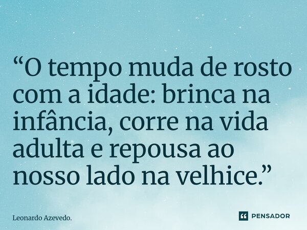 ⁠“O tempo muda de rosto com a idade: brinca na infância, corre na vida adulta e repousa ao nosso lado na velhice.”... Frase de Leonardo Azevedo..