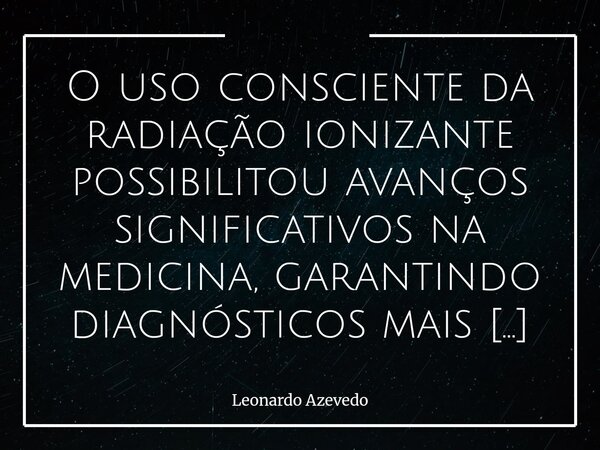 O uso consciente da radiação ionizante possibilitou avanços significativos na medicina, garantindo diagnósticos mais precisos, tratamentos eficazes e maior chan... Frase de Leonardo Azevedo.
