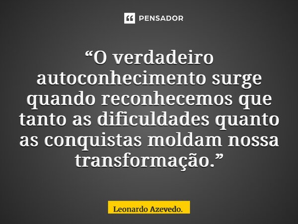 ⁠“O verdadeiro autoconhecimento surge quando reconhecemos que tanto as dificuldades quanto as conquistas moldam nossa transformação.”... Frase de Leonardo Azevedo..