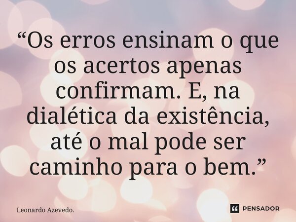⁠“Os erros ensinam o que os acertos apenas confirmam. E, na dialética da existência, até o mal pode ser caminho para o bem.”... Frase de Leonardo Azevedo..