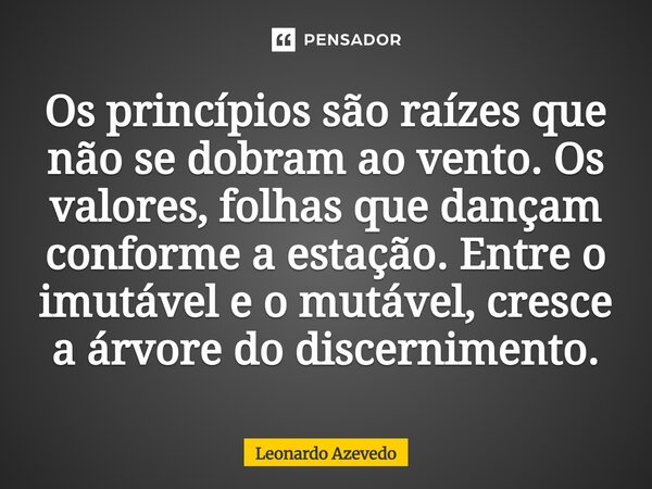 Os princípios são raízes que não se dobram ao vento. Os valores, folhas que dançam conforme a estação. Entre o imutável e o mutável, cresce a árvore do discerni... Frase de Leonardo Azevedo.