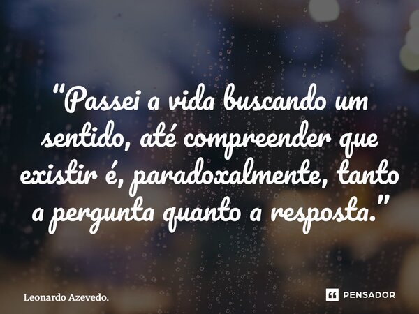 ⁠“Passei a vida buscando um sentido, até compreender que existir é, paradoxalmente, tanto a pergunta quanto a resposta.”... Frase de Leonardo Azevedo..