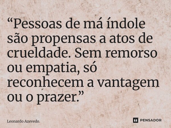 ⁠“Pessoas de má índole são propensas a atos de crueldade. Sem remorso ou empatia, só reconhecem a vantagem ou o prazer.”... Frase de Leonardo Azevedo..