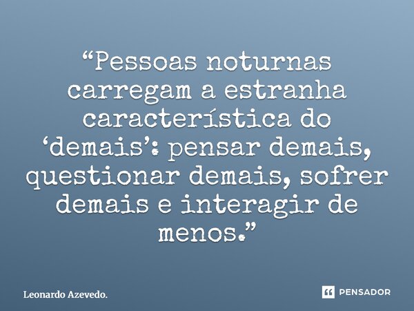 “⁠Pessoas noturnas carregam a estranha característica do ‘demais’: pensar demais, questionar demais, sofrer demais e interagir de menos.”... Frase de Leonardo Azevedo..
