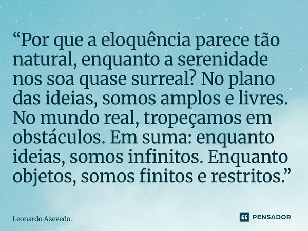 “Por que a eloquência parece tão natural, enquanto a serenidade nos soa quase surreal? No plano das ideias, somos amplos e livres. No mundo real, tropeçamos em... Frase de Leonardo Azevedo..
