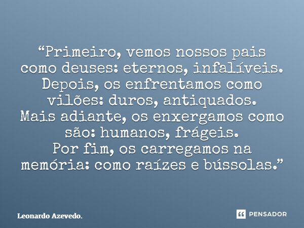 “Primeiro, vemos nossos pais como deuses: eternos, infalíveis. Depois, os enfrentamos como vilões: duros, antiquados. Mais adiante, os enxergamos como são: hum... Frase de Leonardo Azevedo..