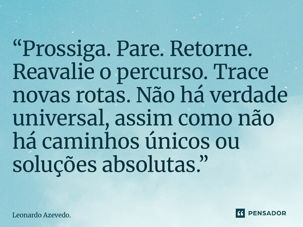 ⁠“Prossiga. Pare. Retorne. Reavalie o percurso. Trace novas rotas. Não há verdade universal, assim como não há caminhos únicos ou soluções absolutas.”... Frase de Leonardo Azevedo..
