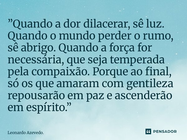 ⁠”Quando a dor dilacerar, sê luz. Quando o mundo perder o rumo, sê abrigo. Quando a força for necessária, que seja temperada pela compaixão. Porque ao final, só... Frase de Leonardo Azevedo..