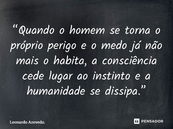 “⁠Quando o homem se torna o próprio perigo e o medo já não mais o habita, a consciência cede lugar ao instinto e a humanidade se dissipa.”... Frase de Leonardo Azevedo..