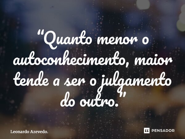 ⁠“Quanto menor o autoconhecimento, maior tende a ser o julgamento do outro.”... Frase de Leonardo Azevedo..