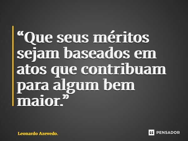 ⁠“Que seus méritos sejam baseados em atos que contribuam para algum bem maior.”... Frase de Leonardo Azevedo..