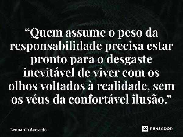 ⁠“Quem assume o peso da responsabilidade precisa estar pronto para o desgaste inevitável de viver com os olhos voltados à realidade, sem os véus da confortável ... Frase de Leonardo Azevedo..