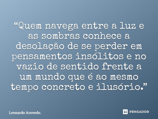 ⁠“Quem navega entre a luz e as sombras conhece a desolação de se perder em pensamentos insólitos e no vazio de sentido frente a um mundo que é ao mesmo tempo co... Frase de Leonardo Azevedo..
