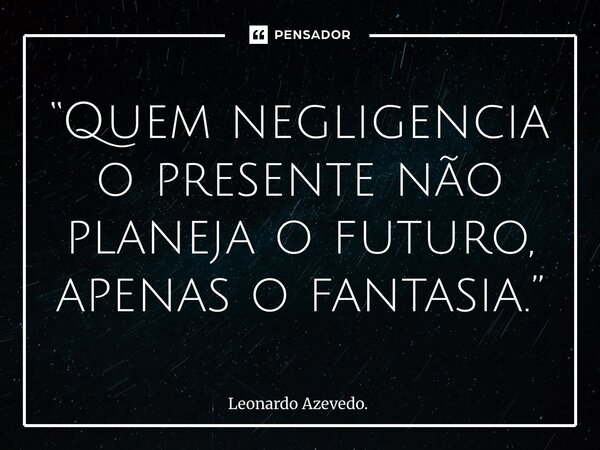 ⁠“Quem negligencia o presente não planeja o futuro, apenas o fantasia.”... Frase de Leonardo Azevedo..