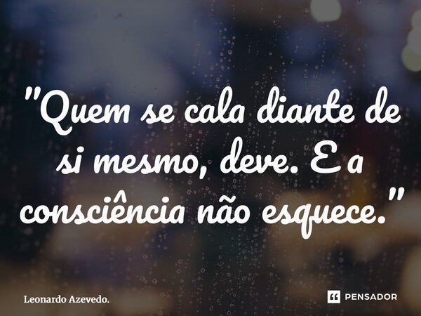 ⁠”Quem se cala diante de si mesmo, deve. E a consciência não esquece.”... Frase de Leonardo Azevedo..