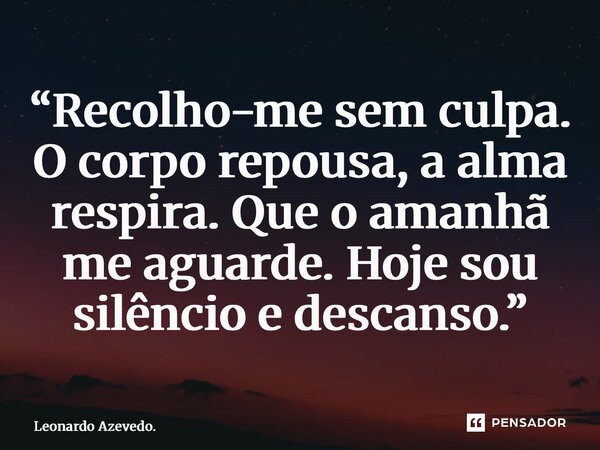 ⁠“Recolho-me sem culpa. O corpo repousa, a alma respira. Que o amanhã me aguarde. Hoje sou silêncio e descanso.”... Frase de Leonardo Azevedo..