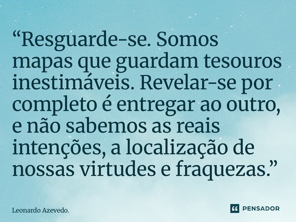 ⁠⁠“Resguarde-se. Somos mapas que guardam tesouros inestimáveis. Revelar-se por completo é entregar ao outro, e não sabemos as reais intenções, a localização de ... Frase de Leonardo Azevedo..
